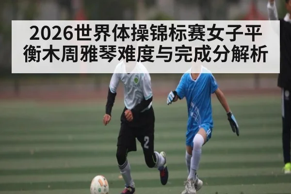 2026世界体操锦标赛女子平衡木周雅琴难度与完成分解析