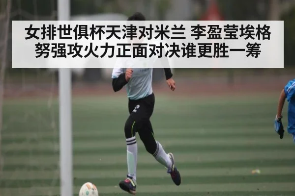 女排世俱杯天津对米兰 李盈莹埃格努强攻火力正面对决谁更胜一筹